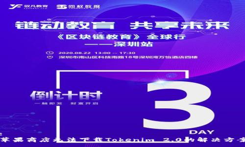 :
苹果商店无法下载Tokenim 2.0的解决方案