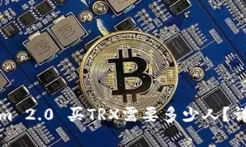 Tokenim 2.0 买TRX需要多少人?详细分析