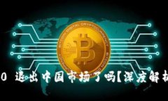 Tokenim 2.0 退出中国市场了吗？深度解析与未来展