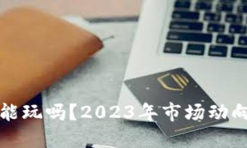 加密货币还能玩吗？2023年市场动向与投资指南