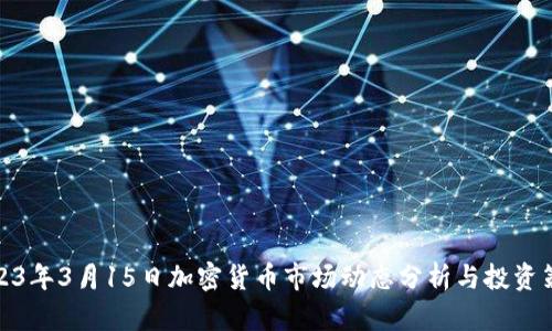 2023年3月15日加密货币市场动态分析与投资策略