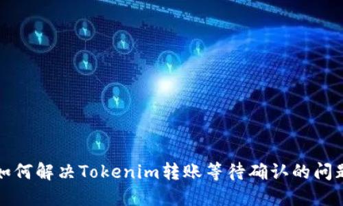 如何解决Tokenim转账等待确认的问题