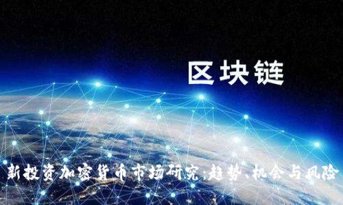 新投资加密货币市场研究：趋势、机会与风险