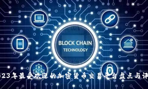 2023年最受欢迎的加密货币交易平台盘点与评测