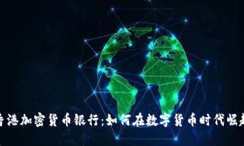 香港加密货币银行：如何在数字货币时代崛起
