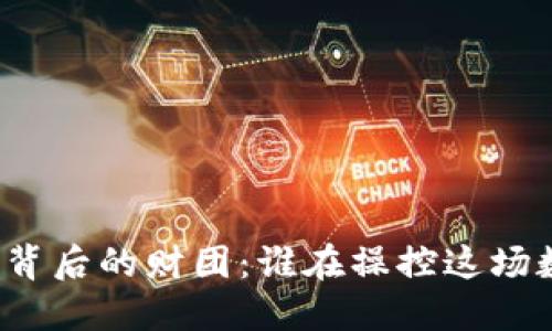 揭秘加密货币背后的财团：谁在操控这场数字资产革命？