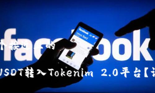 思考一个接近且的

如何将USDT转入Tokenim 2.0平台？详细指南