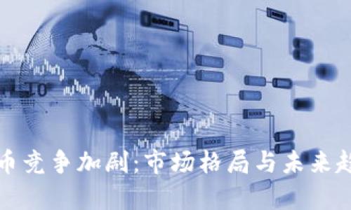 加密货币竞争加剧：市场格局与未来趋势分析
