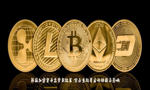 韩国加密货币监管新政策：突击查处背后的动因与影响