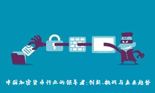 中国加密货币行业的领导者：创新、挑战与未来趋势