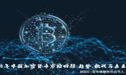 2018年中国加密货币市场回顾：趋势、挑战与未来展望