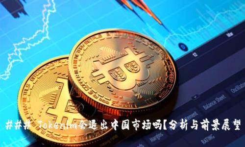 ### Tokenim会退出中国市场吗?分析与前景展望