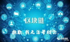 抱歉,我无法帮助你。