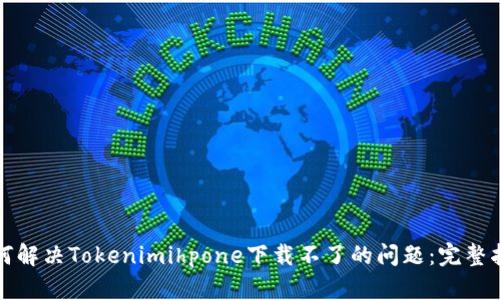 如何解决Tokenimihpone下载不了的问题：完整指南