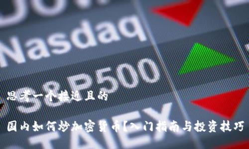 思考一个接近且的

国内如何炒加密货币？入门指南与投资技巧