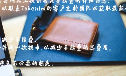 在Tokenim平台上提币通常会涉及手续费，但具体费用可能因提币的币种、网络拥堵情况及平台政策而有所不同。以下是一些需要注意的事项：

### 提币流程

1. **登录账户**：首先，用户需要登录到Tokenim平台的账户。
2. **选择币种**：在主页面选择想要提取的币种。
3. **提币选项**：在币种详情页选择“提币”选项。
4. **输入信息**：用户需要输入提币地址以及提币数量。
5. **手续费显示**：在确认提币信息之前，一般会提示用户手续费的具体金额。
6. **确认交易**：确认无误后，提交交易，系统会处理提币请求。

### 手续费情况

- **网络手续费**：不同的加密货币在提现时可能会有不同的网络手续费。例如，比特币的提币手续费通常是按照区块链网络的实时状态而变动的。
- **平台手续费**：某些交易所或平台可能会在提币时收取固定的手续费，这些费用会在提币确认页面中提前告知用户。
- **最低提币额度**：有些币种在提币时设置了最低提币标准，如果提币数量低于这个标准，也无法成功提现。

### 如何查看手续费

为了准确知晓提币的费用情况，用户可以：

- **平台FAQ或帮助中心**：Tokenim通常会在其官方网站上提供有关手续费的详细信息。
- **用户支持**：如果官网信息不够详细，用户还可以联系Tokenim的客户支持团队以获取最新的手续费信息。

### 小贴士

- **选择时间**：在网络拥堵较低的时段提币，可以减少手续费。
- **合并提币**：如果有多个小额提币需求，考虑合并成一次提币，以减少手续费的总费用。
  
确保在提现之前仔细阅读相关条款和费用说明，以避免不必要的损失。