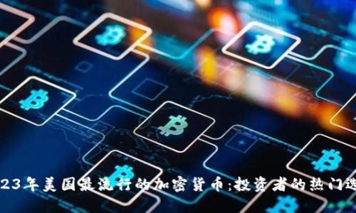 2023年美国最流行的加密货币：投资者的热门选择