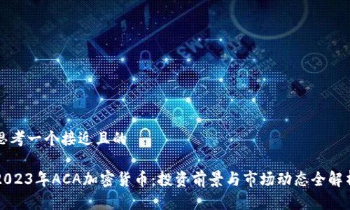 思考一个接近且的
2023年ACA加密货币:投资前景与市场动态全解析