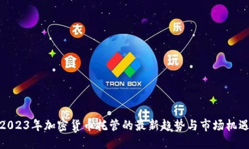 2023年加密货币托管的最新趋势与市场机遇