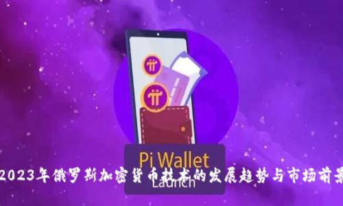 2023年俄罗斯加密货币技术的发展趋势与市场前景