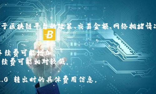关于tokenim 2.0的转出手续费，具体情况可能会有所不同，取决于多种因素，包括但不限于区块链平台的政策、交易金额、网络拥堵情况等。通常情况下，进行加密货币交易时，都会产生一定的手续费。以下是一些常见的情况： 

1. **平台规定**：不同的交易平台会对不同代币的转出设置不同的手续费标准。
2. **网络费用**：在区块链网络运行时，可能会因网络拥堵导致手续费变化，网络繁忙时手续费可能增加。
3. **转账金额**：有些平台可能对小额转账的手续费收取比例相对较高，而大额转账则手续费可能相对较低。

为了获取准确的信息，建议您查阅相关平台的官方指导或 FAQ 页面，以了解 tokenim 2.0 转出时的具体费用信息。