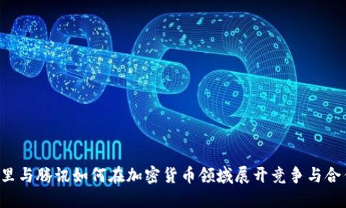 阿里与腾讯如何在加密货币领域展开竞争与合作？