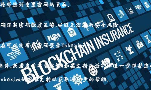 如果您忘记了Tokenim的密码，可以按照以下步骤来找回密码或重置密码：

### 1. 访问登录页面
打开Tokenim的官方网站，找到登录页面。

### 2. 点击“忘记密码”
在登录页面，通常会有一个“忘记密码？”的链接。点击此链接，进入密码重置页面。

### 3. 输入注册邮箱
在密码重置页面，您需要输入您在注册时使用的邮箱地址。确保您填写的邮箱是正确且仍在使用的。

### 4. 检查邮件
提交邮箱后，您将收到一封来自Tokenim的电子邮件。请检查您的收件箱（如果没有找到，请查看垃圾邮件文件夹）以查找包含重置密码链接的邮件。

### 5. 点击重置链接
在邮件中找到重置密码的链接，并点击它。这将带您到重置密码的页面。

### 6. 设置新密码
在重置密码页面，输入您想要设置的新密码。确保新密码强度足够，以避免潜在的安全风险。

### 7. 完成重置
提交后，您应该会看到重置成功的提示。您现在可以使用新密码登录Tokenim。

### 8. 考虑设置额外的安全措施
为了避免再次忘记密码，考虑使用密码管理软件，或者启用双重认证（如果支持的话），以进一步保护您的账户。

如果在上述步骤中遇到任何问题，建议联系Tokenim的客服支持以获取进一步的帮助。