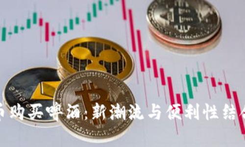利用加密货币购买啤酒:新潮流与便利性结合的饮酒体验