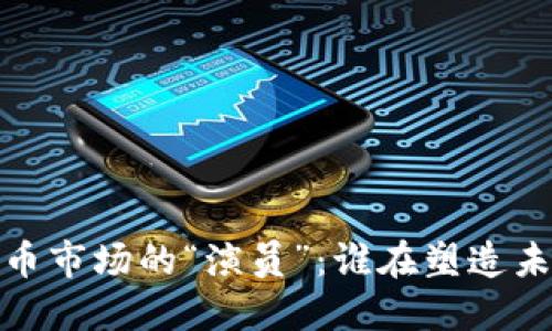 2023年加密货币市场的“演员”：谁在塑造未来经济的面貌？
