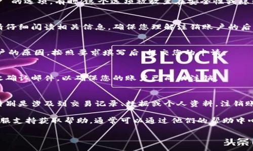 注销TokenIm账户的具体步骤可能会因平台的不同而有所差异，以下是一般情况下的步骤：

步骤一：登录您的TokenIm账户
首先，您需要访问TokenIm的官方网站，并使用您的用户名和密码登录到您的账户。

步骤二：访问账户设置
登录后，找到账户设置或账户管理的选项。这个选项通常可以在首页的右上角或者左侧菜单中找到。

步骤三：寻找注销账户的选项
在账户设置中，您可能会看到“注销账户”或“删除账户”的选项。有时，这个选项被放置在安全性或隐私设置的部分。

步骤四：确认注销
点击注销选项后，系统通常会要求您确认您的决定。请仔细阅读相关信息，确保您理解注销账户的后果。通常，注销账户将删除您的所有数据，且不可恢复。

步骤五：填写必要信息
某些平台可能会要求您填写反馈表单或提供注销账户的原因。按照要求填写后，提交您的申请。

步骤六：检查电子邮件
有时，更改或注销请求会发送至您的注册邮箱。请查收确认邮件，以确保您的账户已成功注销。

注意事项
在注销账户之前，请确保您已备份所有需要的信息，特别是涉及到交易记录、数据或个人资料。注销账户后，这些信息将无法恢复。

如果在这些步骤中遇到问题，可以通过TokenIm的客服支持获取帮助，通常可以通过他们的帮助中心或在线聊天功能联系到他们的支持团队。

希望以上步骤对您注销TokenIm账户有所帮助！