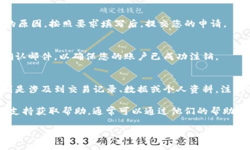 注销TokenIm账户的具体步骤可能会因平台的不同而有所差异，以下是一般情况下的步骤：

步骤一：登录您的TokenIm账户
首先，您需要访问TokenIm的官方网站，并使用您的用户名和密码登录到您的账户。

步骤二：访问账户设置
登录后，找到账户设置或账户管理的选项。这个选项通常可以在首页的右上角或者左侧菜单中找到。

步骤三：寻找注销账户的选项
在账户设置中，您可能会看到“注销账户”或“删除账户”的选项。有时，这个选项被放置在安全性或隐私设置的部分。

步骤四：确认注销
点击注销选项后，系统通常会要求您确认您的决定。请仔细阅读相关信息，确保您理解注销账户的后果。通常，注销账户将删除您的所有数据，且不可恢复。

步骤五：填写必要信息
某些平台可能会要求您填写反馈表单或提供注销账户的原因。按照要求填写后，提交您的申请。

步骤六：检查电子邮件
有时，更改或注销请求会发送至您的注册邮箱。请查收确认邮件，以确保您的账户已成功注销。

注意事项
在注销账户之前，请确保您已备份所有需要的信息，特别是涉及到交易记录、数据或个人资料。注销账户后，这些信息将无法恢复。

如果在这些步骤中遇到问题，可以通过TokenIm的客服支持获取帮助，通常可以通过他们的帮助中心或在线聊天功能联系到他们的支持团队。

希望以上步骤对您注销TokenIm账户有所帮助！