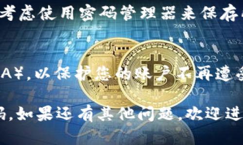 如果您忘记了 Tokenim 的退出密码，以下是一些您可以尝试的步骤，以恢复对您账户的访问：

### 1. 尝试找回密码

许多交易所或加密钱包都提供密码重置功能。请查找登录页面上的“忘记密码？”或类似的链接，点击后按照提示输入您的注册邮箱，以接收重置密码的指引。

### 2. 联系客服支持

如果您无法通过常规的密码重置获得帮助，建议您直接联系 Tokenim 的客户支持。提供您的账户信息，客服能够为您提供更进一步的帮助。

### 3. 检查常见问题（FAQ）

Tokenim 的官方网站或用户帮助中心往往会有常见问题解答（FAQ），包括如何恢复账户访问的具体步骤。

### 4. 妥善保存新密码

一旦您成功重置了密码，请确保将新密码安全地记录下来，可以考虑使用密码管理器来保存所有重要的登录信息。

### 5. 启用双重验证
为了提高账户的安全性，建议您在找回账户后启用双重验证（2FA），以保护您的账户不再遭受未授权的访问。

通过上述步骤，您应该能够找回或重置您的 Tokenim 退出密码。如果还有其他问题，欢迎进一步询问。