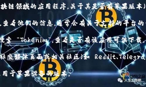 目前，Tokenim 主要是一款针对加密货币和区块链领域的应用程序。关于其是否有苹果版本（即iOS版本），通常可以通过以下几种方式确认：

1. **官方网站**：访问 Tokenim 的官方网站，查看他们的信息，通常会有关于支持的平台的信息。

2. **App Store**：在苹果的 App Store 中搜索 “Tokenim”，查看是否有该应用可供下载。

3. **社交媒体或社区**：在 Tokenim 的官方社交媒体页面或相关社区（如 Reddit、Telegram）咨询其他用户的信息。

建议您使用以上方法确认 Tokenim 是否有适用于苹果设备的版本。