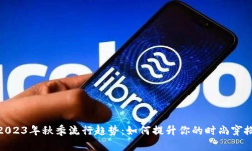2023年秋季流行趋势：如何提升你的时尚穿搭