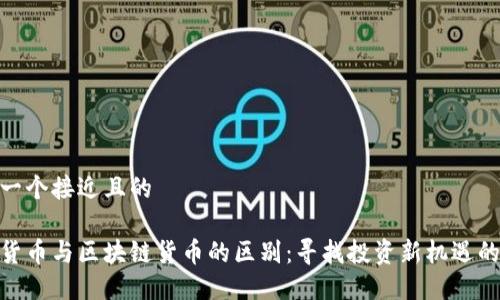 思考一个接近且的

加密货币与区块链货币的区别：寻找投资新机遇的关键
