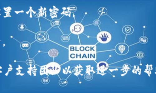 很抱歉，你已经将tokenim密码遗忘。如果你正在寻找关于如何恢复或重置密码的帮助，我可以提供一些一般性的建议。  
通常你可以通过以下步骤重置密码：

1. **打开登录页面**：访问tokenim官网，找到登录界面。

2. **点击“忘记密码”**：通常登录框附近会有一个“忘记密码”或“重置密码”的链接。点击它。

3. **输入注册邮箱**：系统会要求你输入注册时所用的邮箱地址。确保输入正确。

4. **检查邮箱**：在你提交请求后，检查你的邮箱，看看是否收到重置密码的邮件。

5. **遵循指示**：按照邮件中的链接或指示进行操作，设置一个新密码。

6. **尝试新密码登录**：完成后，使用新的密码尝试登录。

如果你在此过程中遇到任何问题，建议联系tokenim的客户支持团队以获取进一步的帮助。如果你有其他问题或者需要进一步的信息，请告诉我！
