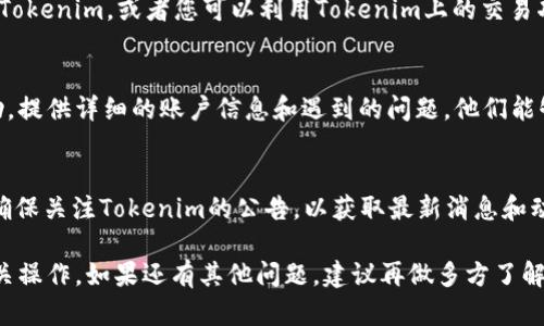 在Tokenim（或类似加密货币交易平台）上，如果您发现没有ETH（以太币），您可以采取以下步骤进行检查和处理：

步骤一：检查交易所支持的资产
首先，确认Tokenim是否支持ETH交易。有些平台可能没有列出所有主流币种，您可以访问其官方网站或相关公告查看支持的资产列表。

步骤二：创建或连接钱包
如果您已经确认ETH在Tokenim上可用，确保您已创建一个兼容的钱包，并正确连接到该平台。通常，交易所会支持多种钱包，您需要选择合适的选项，并按照指引进行操作。

步骤三：充值或兑换
如果您在Tokenim上没有ETH余额，您可能需要通过其他交易所将ETH充值到Tokenim，或者您可以利用Tokenim上的交易功能将其他资产兑换成ETH。如果平台支持，可以使用USDT等稳定币进行兑换。

步骤四：联系客服
如果您仍然无法找到ETH的相关信息，建议通过Tokenim的客服渠道寻求帮助。提供详细的账户信息和遇到的问题，他们能够给您更准确的指导。

步骤五：关注更新和维护公告
请注意，交易所偶尔会进行维护或更新，这可能会暂时影响某些资产的交易。确保关注Tokenim的公告，以获取最新消息和动态。

通过以上步骤，您应该能够解决没有ETH的问题，并成功在Tokenim上进行相关操作。如果还有其他问题，建议再做多方了解或咨询专业人士。