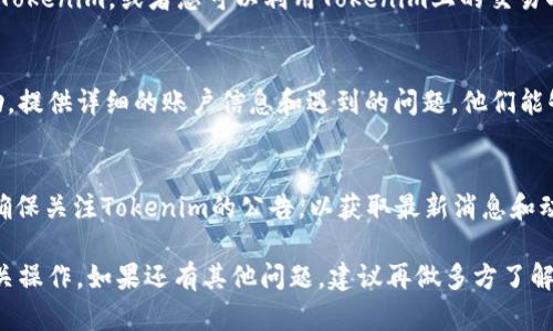在Tokenim（或类似加密货币交易平台）上，如果您发现没有ETH（以太币），您可以采取以下步骤进行检查和处理：

步骤一：检查交易所支持的资产
首先，确认Tokenim是否支持ETH交易。有些平台可能没有列出所有主流币种，您可以访问其官方网站或相关公告查看支持的资产列表。

步骤二：创建或连接钱包
如果您已经确认ETH在Tokenim上可用，确保您已创建一个兼容的钱包，并正确连接到该平台。通常，交易所会支持多种钱包，您需要选择合适的选项，并按照指引进行操作。

步骤三：充值或兑换
如果您在Tokenim上没有ETH余额，您可能需要通过其他交易所将ETH充值到Tokenim，或者您可以利用Tokenim上的交易功能将其他资产兑换成ETH。如果平台支持，可以使用USDT等稳定币进行兑换。

步骤四：联系客服
如果您仍然无法找到ETH的相关信息，建议通过Tokenim的客服渠道寻求帮助。提供详细的账户信息和遇到的问题，他们能够给您更准确的指导。

步骤五：关注更新和维护公告
请注意，交易所偶尔会进行维护或更新，这可能会暂时影响某些资产的交易。确保关注Tokenim的公告，以获取最新消息和动态。

通过以上步骤，您应该能够解决没有ETH的问题，并成功在Tokenim上进行相关操作。如果还有其他问题，建议再做多方了解或咨询专业人士。