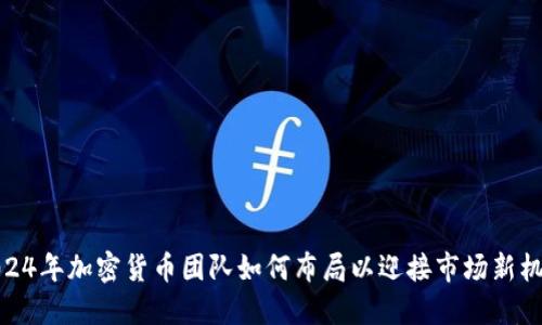2024年加密货币团队如何布局以迎接市场新机遇