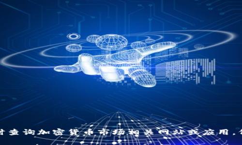 截至我最后的知识更新（2023年10月），加密货币的市值在不断波动，具体的市值需实时查询加密货币市场相关网站或应用，例如CoinMarketCap或CoinGecko等。您可以访问这些平台获取最新的数据和市场动态。