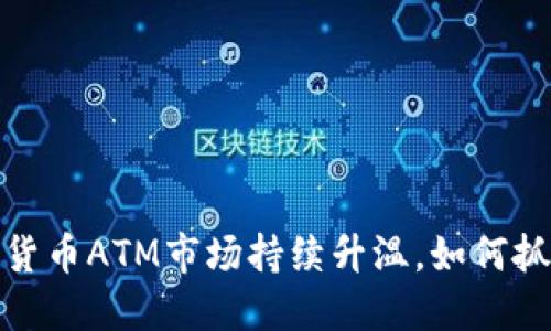2023年加密货币ATM市场持续升温，如何抓住投资机遇？