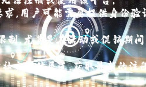 Tokenim 是一个相对较新的平台，不同的区块链项目可能会有不同的注册限制。具体的注册限制可能包括：

1. **地区限制**：某些国家或地区可能受到法律法规限制，无法注册或使用该平台。
2. **身份验证**：为了符合反洗钱和KYC（了解你的客户）要求，用户可能需要提供身份验证文件。
3. **用户年龄**：通常要求用户年满18岁才能注册。
4. **平台限制**：某些平台可能会对新用户的注册人数有限制，尤其是在活动或促销期间。

如果你有意注册Tokenim，建议直接访问其官方网站或官方社交媒体渠道，获取最新的注册信息和政策。这样可以确保你掌握了最准确和最新的信息。