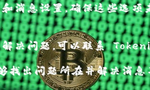 如果 Tokenim 不显示消息，可以尝试以下几个步骤来解决问题：

1. **检查网络连接**：
   - 确保你的设备连接到互联网。
   - 可以尝试重启路由器或切换 WIFI 网络。

2. **重启应用**：
   - 关闭 Tokenim 应用程序，然后重新启动。

3. **检查应用更新**：
   - 确保你的 Tokenim 应用是最新版本，前往应用商店检查是否有更新。

4. **清除缓存**（如果适用）：
   - 在手机或电脑上清除应用缓存，通常在设置中可以找到相关选项。

5. **重登入账户**：
   - 退出 Tokenim 账户，重新登录。

6. **查看消息设置**：
   - 检查应用中的通知和消息设置，确保这些选项未被禁用。

7. **咨询客服**：
   - 如果以上方法无法解决问题，可以联系 Tokenim 客服获取进一步帮助。

尝试这些步骤后，应该能够找出问题所在并解决消息不显示的情况。