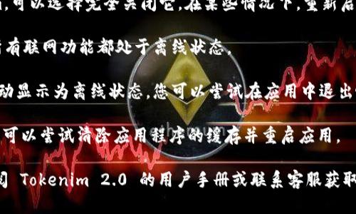 要使 Tokenim 2.0 显示为离线状态，您可以尝试以下步骤：

1. **检查网络连接**：确保您断开了互联网连接。您可以通过关闭 Wi-Fi 或禁用移动数据来达到这一目的。

2. **修改设置**：在 Tokenim 2.0 的设置或偏好设置中，查找有关“状态”或“在线/离线”选项的设置。一些应用程序允许用户手动设置为离线状态。

3. **关闭应用程序**：如果您不需要使用 Tokenim，可以选择完全关闭它。在某些情况下，重新启动应用程序可能会使其显示为离线。

4. **设备模式**：将设备设置为飞行模式，这会使所有联网功能都处于离线状态。

5. **退出账户**：有些应用在用户退出登录时会自动显示为离线状态。您可以尝试在应用中退出帐户，并查看状态是否变为离线。

6. **清除缓存**：如果 Tokenim 仍显示为在线，您可以尝试清除应用程序的缓存并重启应用。

如果经过以上步骤仍然无法显示离线状态，建议查阅 Tokenim 2.0 的用户手册或联系客服获取支持，因为这一功能也可能受版本和设备的限制。