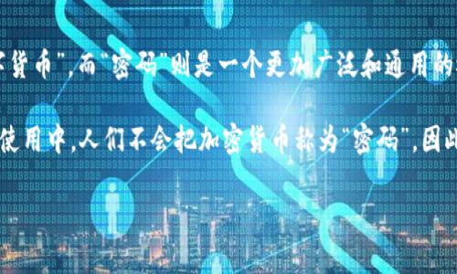加密货币的术语通常是“cryptocurrency”，中文常翻译为“加密货币”或“数字货币”。而“密码”则是一个更加广泛和通用的概念，指的是用于保护信息安全的技术手段，通常涉及加密和解密。

在加密货币的背景下，“密码”可以指加密过程中使用的算法和密钥。但在日常使用中，人们不会把加密货币称为“密码”。因此，严格来说，加密货币不直接被称为“密码”，而是属于密码学领域的一个应用。

如果您有其他具体问题或想了解更多关于加密货币的内容，欢迎提问！
