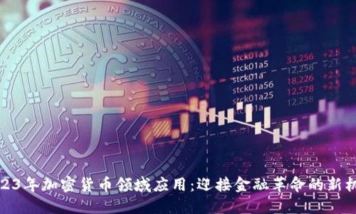 2023年加密货币领域应用：迎接金融革命的新机遇