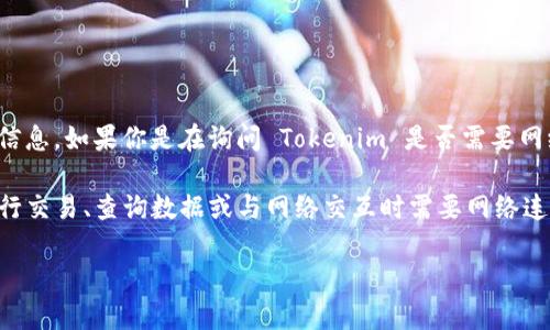 Tokenim 似乎是一个术语或品牌名，但我在我的训练数据中没有找到与之相关的信息。如果你是在询问 Tokenim 是否需要网络连接，可以理解为它可能会涉及到在线服务或产品，具体取决于它的功能和用途。

如果你指的是某个特定应用程序、工具或者区块链相关的产品，通常这类应用在进行交易、查询数据或与网络交互时需要网络连接。如果是在本地环境下使用某些功能，可能不需要网络。

如果你有更多背景或具体信息，欢迎提供，我会尽量为你解答。