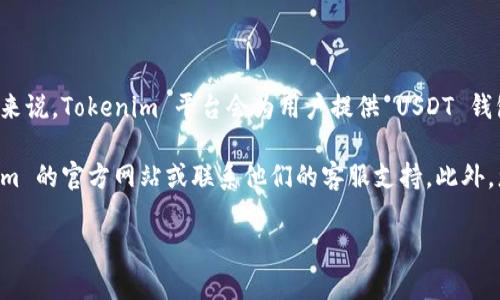 Tokenim 是一个数字货币交易平台，提供多种加密资产的交易服务。关于 USDT（Tether），一般来说，Tokenim 平台会为用户提供 USDT 钱包地址以存取平台内的 USDT 资产。不过，具体的信息可能因时间、版本或平台政策而有所不同。

为了确认 Tokenim 是否提供 USDT 钱包地址，以及如何获取该地址，建议您直接访问 Tokenim 的官方网站或联系他们的客服支持。此外，您可以在平台的账户设置中查找相关信息，通常会在“资金管理”或“钱包”部分找到。

如果你有其他与 Tokenim 或 USDT 相关的问题，欢迎继续提问！