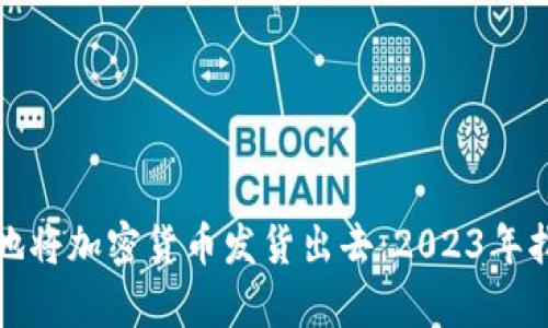 如何安全有效地将加密货币发货出去：2023年指南与市场动向