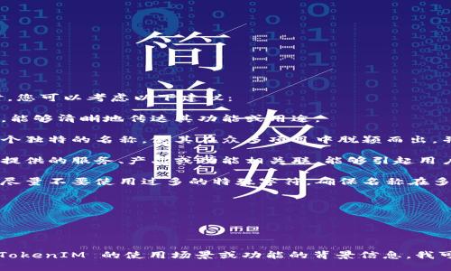 在填写 TokenIM 的名称时，您可以考虑以下建议：

1. ****：确保名称简单易懂，能够清晰地传达其功能或用途。

2. **具有识别性**：选择一个独特的名称，使其在众多项目中脱颖而出，并便于用户记忆。

3. **相关性**：名称应与您提供的服务、产品或功能相关联，能够引起用户的兴趣。

4. **避免使用特殊字符**：尽量不要使用过多的特殊字符，确保名称在多个平台上都能良好展示。

例如：
- 